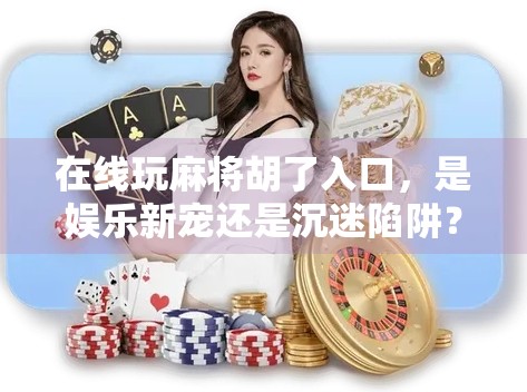 在线玩麻将胡了入口，是娱乐新宠还是沉迷陷阱？