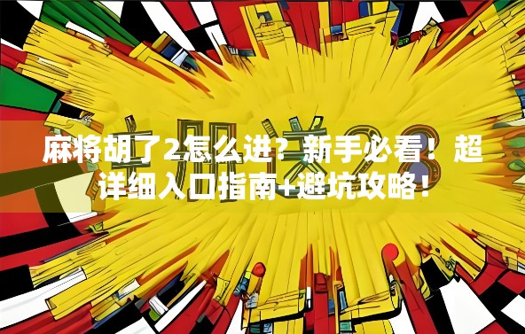 麻将胡了2怎么进？新手必看！超详细入口指南+避坑攻略！