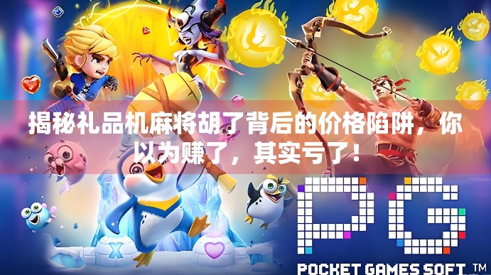 揭秘礼品机麻将胡了背后的价格陷阱，你以为赚了，其实亏了！