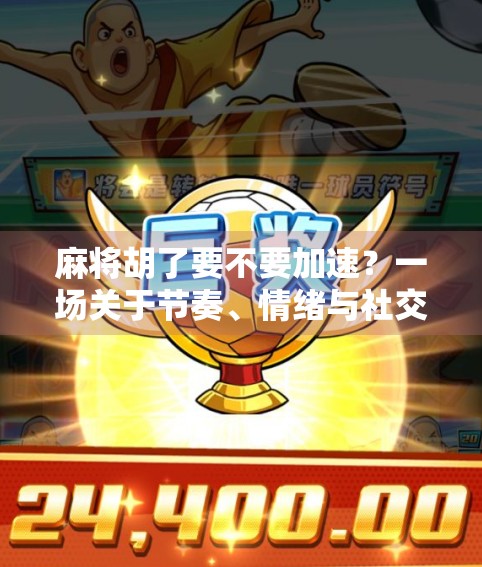 麻将胡了要不要加速？一场关于节奏、情绪与社交的游戏哲学