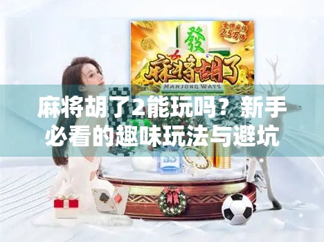 麻将胡了2能玩吗？新手必看的趣味玩法与避坑指南！