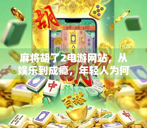 麻将胡了2电游网站,从娱乐到成瘾,年轻人为何沉迷虚拟牌桌?