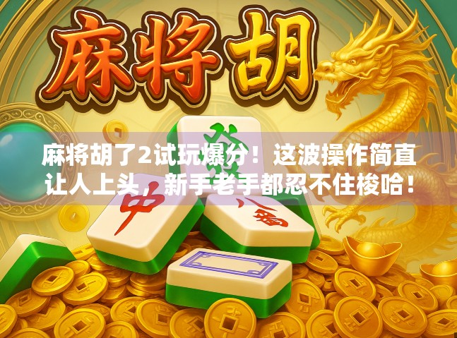 麻将胡了2试玩爆分！这波操作简直让人上头，新手老手都忍不住梭哈！