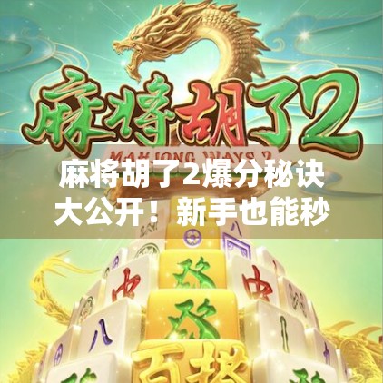 麻将胡了2爆分秘诀大公开！新手也能秒变高手，轻松上分不翻车！