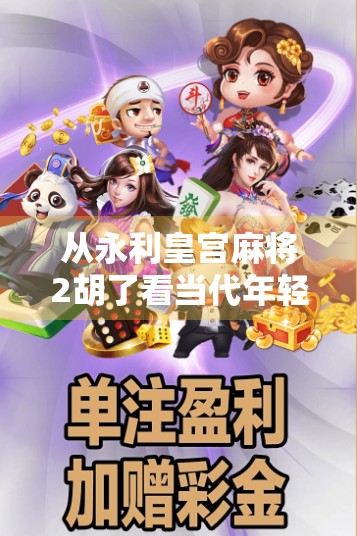 从永利皇宫麻将2胡了看当代年轻人的社交焦虑与情绪出口