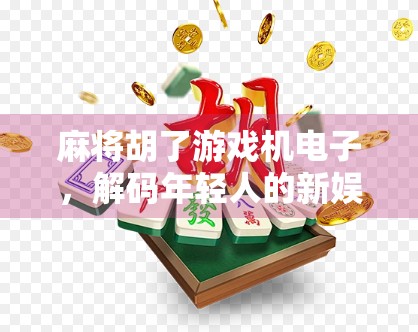 麻将胡了游戏机电子,解码年轻人的新娱乐方式,是精神鸦片还是社交刚需?