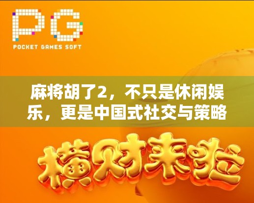 麻将胡了2，不只是休闲娱乐，更是中国式社交与策略的数字盛宴