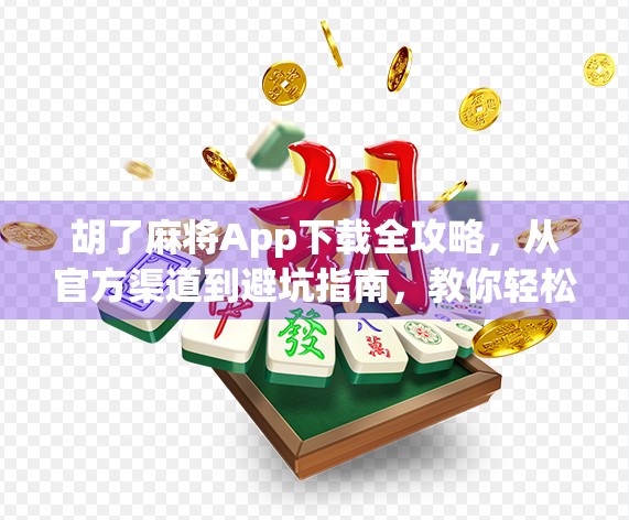 胡了麻将App下载全攻略，从官方渠道到避坑指南，教你轻松玩转手机麻将！