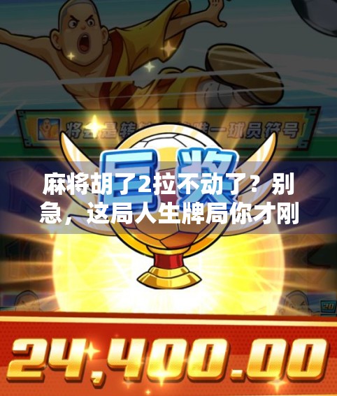 麻将胡了2拉不动了?别急,这局人生牌局你才刚开打!