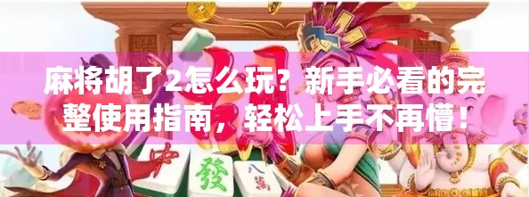麻将胡了2怎么玩？新手必看的完整使用指南，轻松上手不再懵！