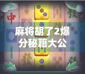 麻将胡了2爆分秘籍大公开!这样玩,分数蹭蹭涨,连老玩家都佩服你!