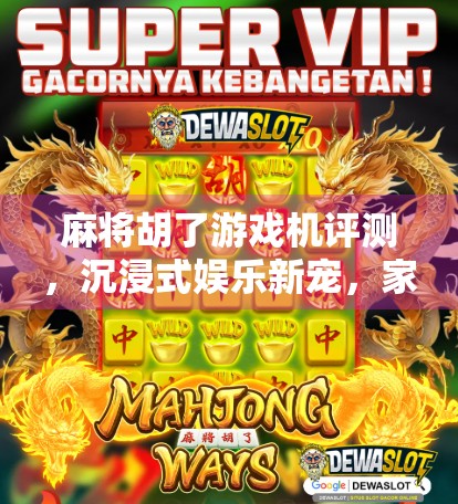 麻将胡了游戏机评测，沉浸式娱乐新宠，家庭聚会的老友记神器！