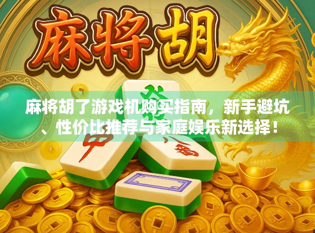 麻将胡了游戏机购买指南,新手避坑、性价比推荐与家庭娱乐新选择!
