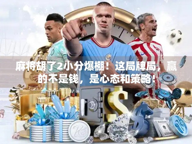 麻将胡了2小分爆棚！这局牌局，赢的不是钱，是心态和策略！