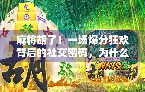 麻将胡了!一场爆分狂欢背后的社交密码,为什么我们越来越爱在牌桌上赢出情绪价值?