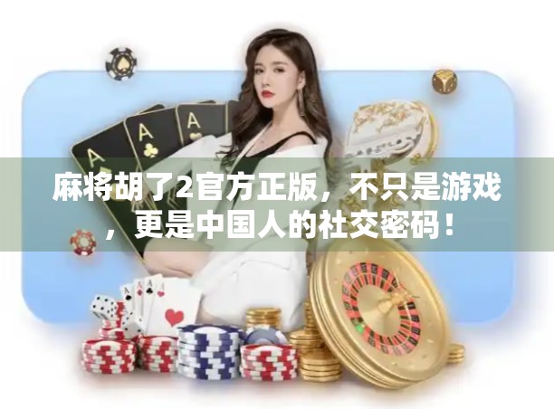 麻将胡了2官方正版，不只是游戏，更是中国人的社交密码！