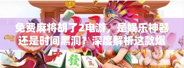 免费麻将胡了2电游，是娱乐神器还是时间黑洞？深度解析这款爆款手游的真相！