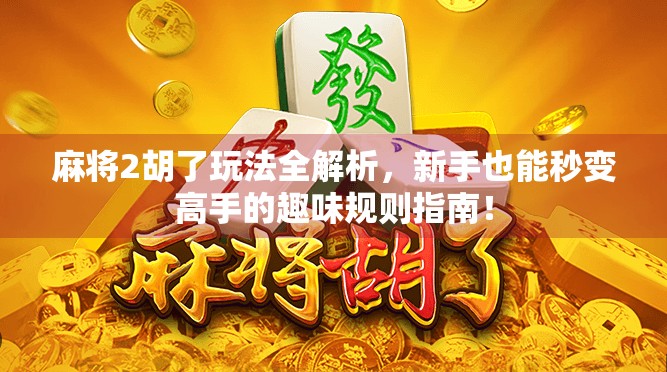 麻将2胡了玩法全解析，新手也能秒变高手的趣味规则指南！