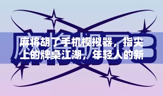 麻将胡了手机模拟器,指尖上的牌桌江湖,年轻人的新宠还是数字时代的怀旧陷阱?