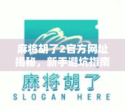 麻将胡了2官方网址揭秘，新手避坑指南与游戏玩法全解析