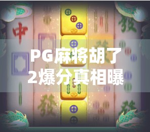 PG麻将胡了2爆分真相曝光！玩家疯抢背后，竟是这3个隐藏机制？