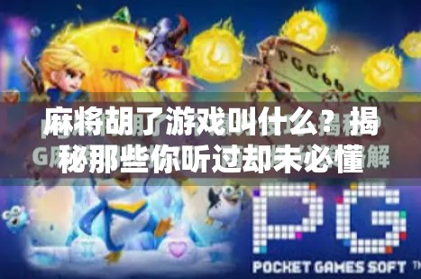 麻将胡了游戏叫什么？揭秘那些你听过却未必懂的麻将术语！