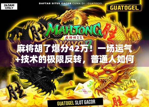 麻将胡了爆分42万！一场运气+技术的极限反转，普通人如何靠牌技逆袭人生？