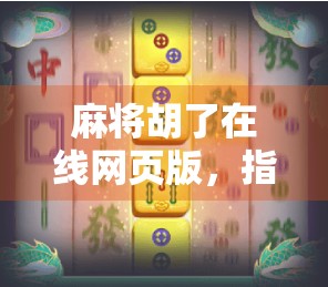 麻将胡了在线网页版，指尖上的国粹狂欢，随时随地开局不等人！