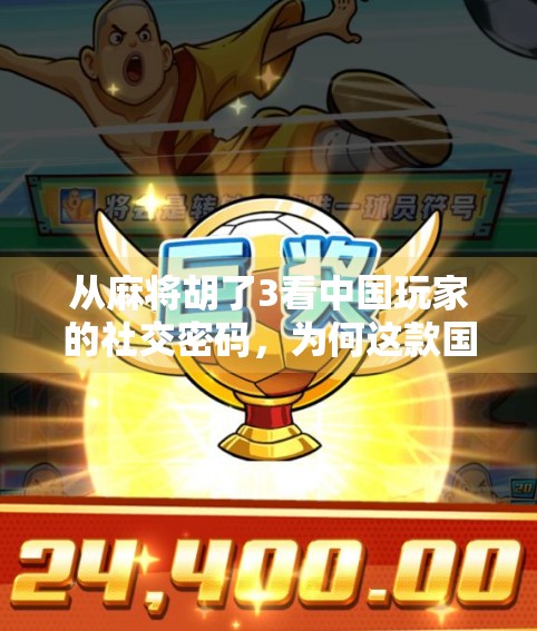 从麻将胡了3看中国玩家的社交密码，为何这款国产游戏成了年轻人的新宠？