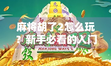 麻将胡了2怎么玩？新手必看的入门指南与进阶技巧全解析！