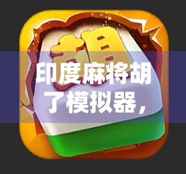 印度麻将胡了模拟器，一场跨越文化的娱乐革命，还是数字时代的文化误读？