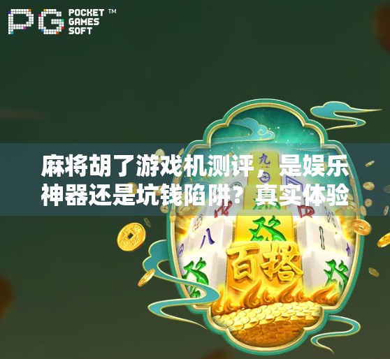 麻将胡了游戏机测评，是娱乐神器还是坑钱陷阱？真实体验告诉你答案！