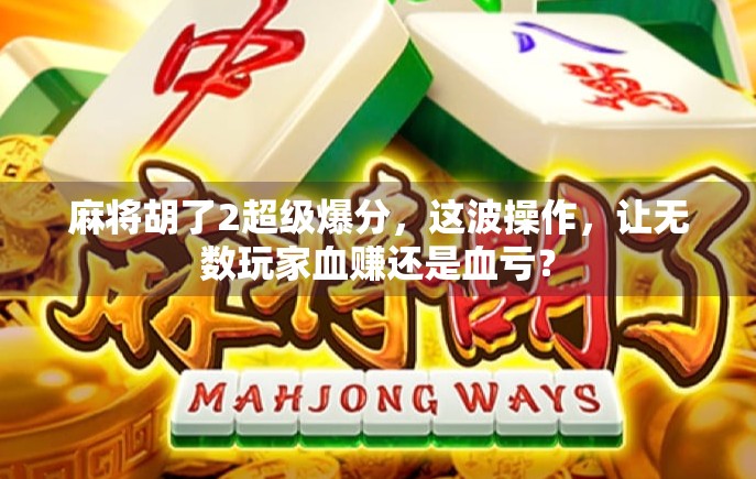 麻将胡了2超级爆分，这波操作，让无数玩家血赚还是血亏？