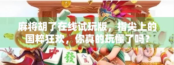 麻将胡了在线试玩版，指尖上的国粹狂欢，你真的玩懂了吗？