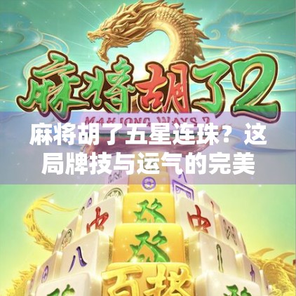 麻将胡了五星连珠？这局牌技与运气的完美邂逅，让我重新认识了麻将的魔力！