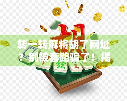 转一转麻将胡了网址？别被套路骗了！揭秘网络赌博陷阱，保护你的钱包和安全！