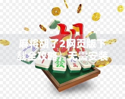 麻将胡了2网页版下载全攻略，无需安装，轻松上手，随时随地畅玩经典国粹！