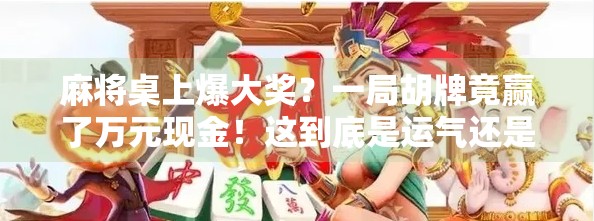 麻将桌上爆大奖？一局胡牌竟赢了万元现金！这到底是运气还是套路？