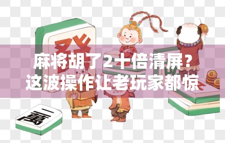 麻将胡了2十倍清屏?这波操作让老玩家都惊呆了!