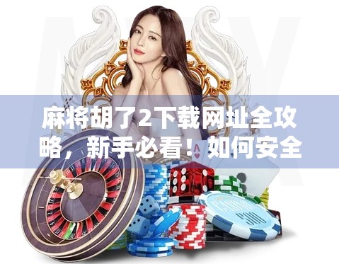 麻将胡了2下载网址全攻略,新手必看!如何安全获取正版游戏? 麻将胡了2下载网址全攻略,新手必看!如何安全获取正版游戏?