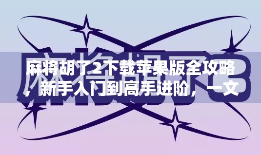 麻将胡了2下载苹果版全攻略，新手入门到高手进阶，一文搞定！