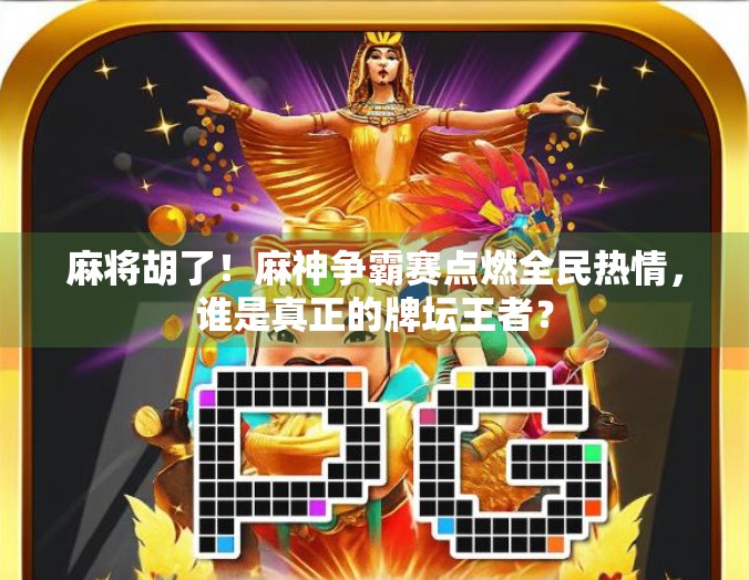 麻将胡了！麻神争霸赛点燃全民热情，谁是真正的牌坛王者？