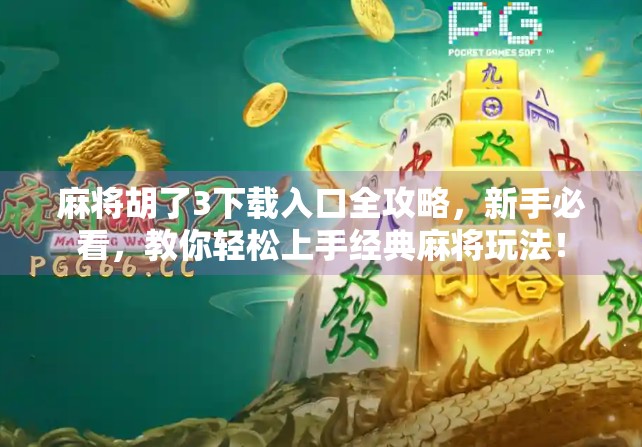 麻将胡了3下载入口全攻略，新手必看，教你轻松上手经典麻将玩法！