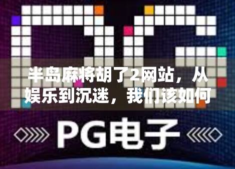 半岛麻将胡了2网站,从娱乐到沉迷,我们该如何理性看待在线麻将平台?