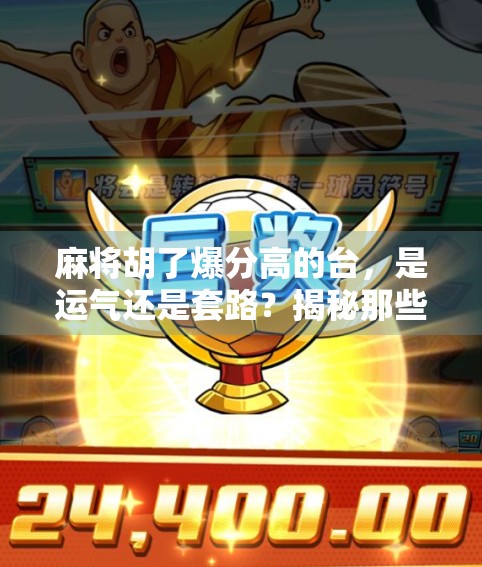 麻将胡了爆分高的台，是运气还是套路？揭秘那些赢钱快的背后真相！