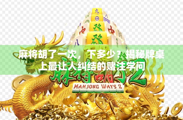 麻将胡了一次，下多少？揭秘牌桌上最让人纠结的赌注学问
