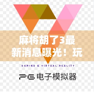 麻将胡了3最新消息曝光！玩家热议不断，这波更新真的太香了！