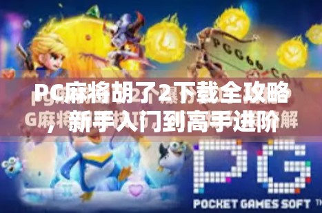 PC麻将胡了2下载全攻略，新手入门到高手进阶，一文带你玩转经典牌局！