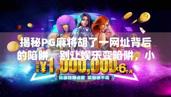 揭秘PG麻将胡了一网址背后的陷阱，别让娱乐变陷阱，小心网络赌博的隐形陷阱！