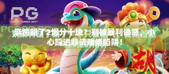 麻将胡了2爆分十块？别被暴利诱惑，小心踩进非法赌博陷阱！